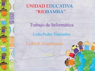 UNIDAD EDUCATIVA
“RIOBAMBA”
Trabajo de Informática
Lcdo.Pedro Toalombo

Lizbeth Angamarca
3 “ G”

 