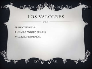 LOS VALOLRES
PRESENTADO POR :
 CAMILA ANDREA MOLINA
 JACKELINE BARRERA
 