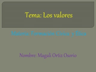 Materia: Formación Cívica y Ética
Tema: Los valores
Nombre: Magali Ortiz Osorio
 