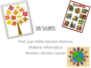LOS VALORES
Prof. Juan Pablo Sánchez Romero
Materia: informática
Nombre: Alondra Izamar
 