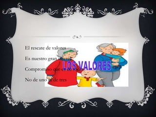 El rescate de valores
Es nuestro gran interés
Compromiso que es de todos
No de uno ni de tres
