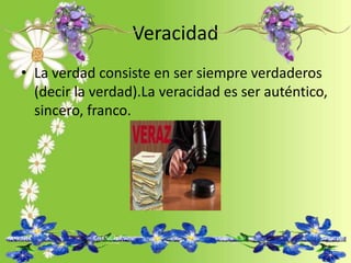 Veracidad
• La verdad consiste en ser siempre verdaderos
(decir la verdad).La veracidad es ser auténtico,
sincero, franco.
 
