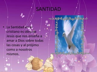SANTIDAD
• La Santidad en el
cristiano es obra de
Jesús que nos enseña a
amar a Dios sobre todas
las cosas y al prójimo
como a nosotros
mismos.
 
