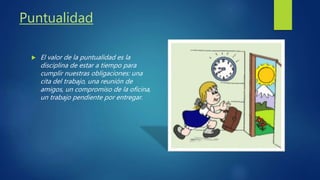 Puntualidad
El valor de la puntualidad es la
disciplina de estar a tiempo para
cumplir nuestras obligaciones: una
cita del trabajo, una reunión de
amigos, un compromiso de la oficina,
un trabajo pendiente por entregar.