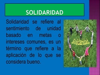 Solidaridad se refiere al
sentimiento de unidad
basado en metas o
intereses comunes, es un
término que refiere a la
aplicación de lo que se
considera bueno.
 