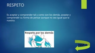RESPETO
Es aceptar y comprender tal y como son los demás, aceptar y
comprender su forma de pensar aunque no sea igual que la
nuestra.
DIAP. 2
 