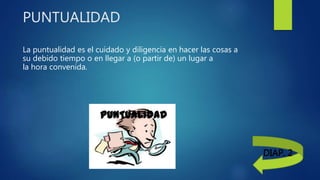 PUNTUALIDAD
La puntualidad es el cuidado y diligencia en hacer las cosas a
su debido tiempo o en llegar a (o partir de) un lugar a
la hora convenida.
DIAP. 2
 