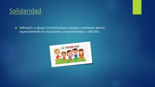 Solidaridad
Adhesión o apoyo incondicional a causas o intereses ajenos,
especialmente en situaciones comprometidas o difíciles.