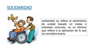 SOLIDARIDAD
solidaridad se refiere al sentimiento
de unidad basado en metas o
intereses comunes, es un término
que refiere a la aplicación de lo que
se considera bueno.
 