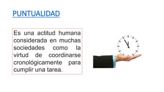 PUNTUALIDAD
Es una actitud humana
considerada en muchas
sociedades como la
virtud de coordinarse
cronológicamente para
cumplir una tarea.
 