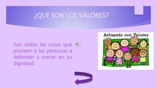 ¿QUE SON LOS VALORES?
 Son todas las cosas que
proveen a las personas a
defender y crecer en su
dignidad.
 