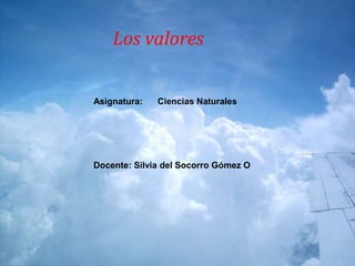 Los valores
Asignatura: Ciencias Naturales
Docente: Silvia del Socorro Gómez O
 