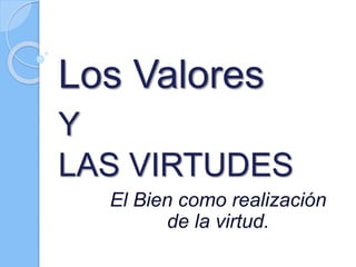 Los Valores
Y
LAS VIRTUDES
El Bien como realización
de la virtud.
 