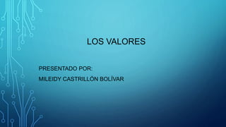 LOS VALORES
PRESENTADO POR:
MILEIDY CASTRILLÓN BOLÍVAR
 