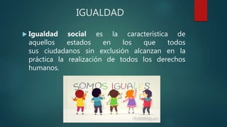 IGUALDAD
 Igualdad social es la característica de
aquellos estados en los que todos
sus ciudadanos sin exclusión alcanzan en la
práctica la realización de todos los derechos
humanos.
 