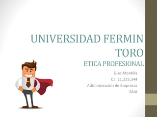 UNIVERSIDAD FERMIN
TORO
ETICAPROFESIONAL
Gixo Montilla
C.I. 21,125,344
Administración de Empresas
SAIA
 