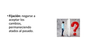 • Fijación: negarse a
aceptar los
cambios,
permaneciendo
atados al pasado.
 