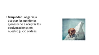 • Terquedad: negarse a
aceptar las opiniones
ajenas y no a aceptar las
equivocaciones en
nuestro juicio o ideas.
 