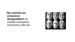 • No controlar las
emociones
desagradables: Es
cuando mostramos
mal humor, odio etc.
 