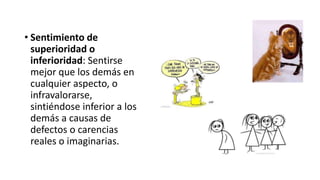 • Sentimiento de
superioridad o
inferioridad: Sentirse
mejor que los demás en
cualquier aspecto, o
infravalorarse,
sintiéndose inferior a los
demás a causas de
defectos o carencias
reales o imaginarias.
 