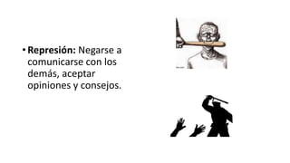• Represión: Negarse a
comunicarse con los
demás, aceptar
opiniones y consejos.
 
