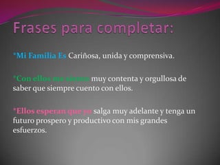 Frases para completar:*Mi Familia EsCariñosa, unida y comprensiva.*Con ellos me sientomuy contenta y orgullosa de saber que siempre cuento con ellos.*Ellos esperan que yo salga muy adelante y tenga un futuro prospero y productivo con mis grandes esfuerzos.