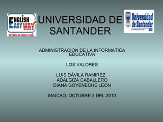 ADMINISTRACION DE LA INFORMATICA EDUCATIVA LOS VALORES LUIS DÁVILA RAMIREZ  ADALGIZA CABALLERO DIANA GOYENECHE LEON MAICAO, OCTUBRE 3 DEL 2010 UNIVERSIDAD DE SANTANDER 