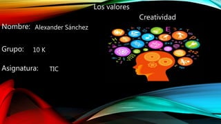 Los valores
Nombre:
Grupo:
Asignatura:
Alexander Sánchez
10 K
TIC
Creatividad
 
