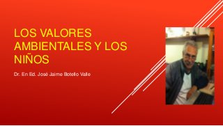 LOS VALORES
AMBIENTALES Y LOS
NIÑOS
Dr. En Ed. José Jaime Botello Valle
 