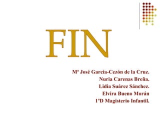 Mª José García-Cezón de la Cruz. Nuria Carenas Breña. Lidia Suárez Sánchez. Elvira Bueno Morán 1ºD Magisterio Infantil. FIN 