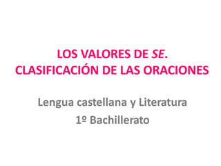 LOS VALORES DE SE.
CLASIFICACIÓN DE LAS ORACIONES
Lengua castellana y Literatura
1º Bachillerato
 