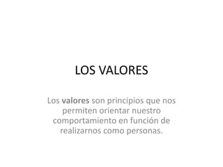 LOS VALORES 
Los valores son principios que nos 
permiten orientar nuestro 
comportamiento en función de 
realizarnos como personas. 
 