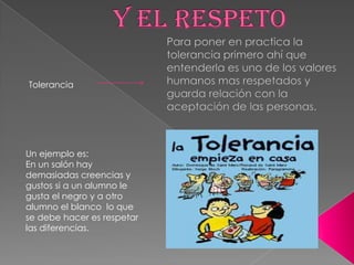 Tolerancia




Un ejemplo es:
En un salón hay
demasiadas creencias y
gustos si a un alumno le
gusta el negro y a otro
alumno el blanco lo que
se debe hacer es respetar
las diferencias.
 