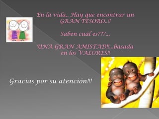 En la vida.. Hay que encontrar un
                GRAN TESORO..!!

                Saben cuál es???...

        UNA GRAN AMISTAD!!...basada
             en los VALORES!!




Gracias por su atención!!!
 