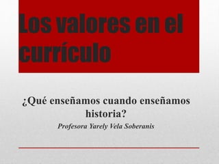 Los valores en el
currículo
¿Qué enseñamos cuando enseñamos
historia?
Profesora Yarely Vela Soberanis
 