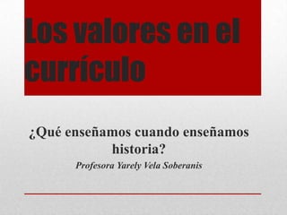 Los valores en el
currículo
¿Qué enseñamos cuando enseñamos
historia?
Profesora Yarely Vela Soberanis
 