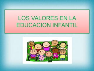 LOS VALORES EN LA
EDUCACION INFANTIL
 