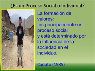 ¿Es un Proceso Social o Individual? La formación de valores:  es principalmente un proceso social  y está determinado por la influencia de la sociedad en el individuo.  Caduto (1985)   