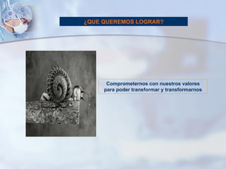 Comprometernos con nuestros valores para poder transformar y transformarnos ¿QUE QUEREMOS LOGRAR? 