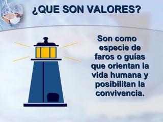 ¿QUE SON VALORES? Son como especie de faros o guías que orientan la vida humana y posibilitan la convivencia. 