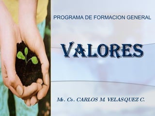 VALORES Ms. Cs. CARLOS M. VELASQUEZ C. PROGRAMA DE FORMACION GENERAL 