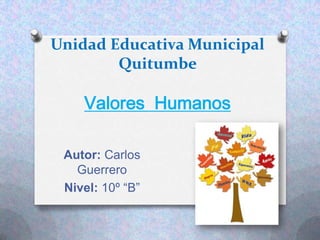 Unidad Educativa Municipal
Quitumbe
Valores Humanos
Autor: Carlos
Guerrero
Nivel: 10º “B”
 