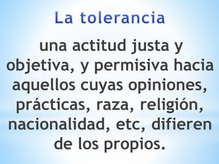 una actitud justa y
objetiva, y permisiva hacia
aquellos cuyas opiniones,
prácticas, raza, religión,
nacionalidad, etc, difieren
de los propios.
 