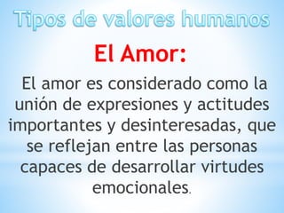 El Amor:
El amor es considerado como la
unión de expresiones y actitudes
importantes y desinteresadas, que
se reflejan entre las personas
capaces de desarrollar virtudes
emocionales.
 