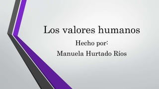 Los valores humanos
Hecho por:
Manuela Hurtado Ríos
 
