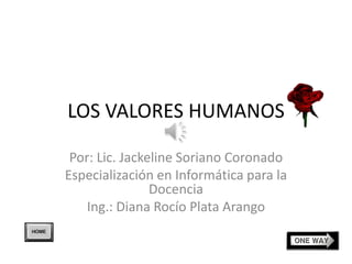 LOS VALORES HUMANOS   Por: Lic. Jackeline Soriano Coronado Especialización en Informática para la Docencia Ing.: Diana Rocío Plata Arango 