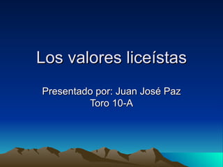 Los valores liceístas Presentado por: Juan José Paz Toro 10-A 