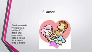 El amor:
•
Sentimiento de
vivo afecto e
inclinación
hacia una
persona o
cosa a la que
se le desea
todo lo bueno
 