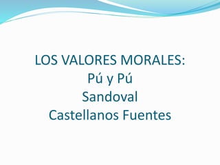 LOS VALORES MORALES:
Pú y Pú
Sandoval
Castellanos Fuentes
 