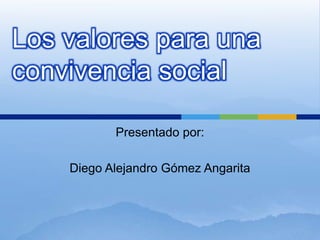 Los valores para una convivencia social Presentado por:  Diego Alejandro Gómez Angarita 
